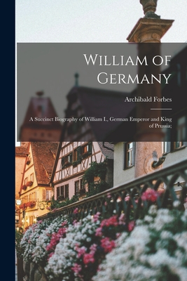 William of Germany: a Succinct Biography of William I., German Emperor and King of Prussia; - Forbes, Archibald 1838-1900