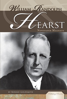 William Randolph Hearst: Newspaper Magnate: Newspaper Magnate - Goldsmith, Bonnie Z