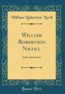 William Robertson Nicoll: Life and Letters (Classic Reprint)