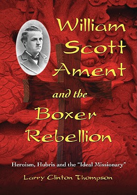 William Scott Ament and the Boxer Rebellion: Heroism, Hubris and the "Ideal Missionary" - Thompson, Larry Clinton