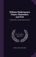 William Shakespeare, Player, Playmaker, and Poet: A Reply to Mr. George Greenwood, M.P