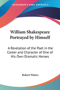 William Shakespeare Portrayed by Himself: A Revelation of the Poet in the Career and Character of One of His Own Dramatic Heroes