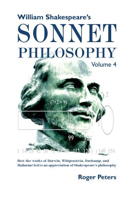 William Shakespeare's Sonnet Philosophy, Volume 4: How the works of Darwin, Wittgenstein, Duchamp, and Mallarme led to an appreciation of Shakespeare's philosophy - Peters, Roger