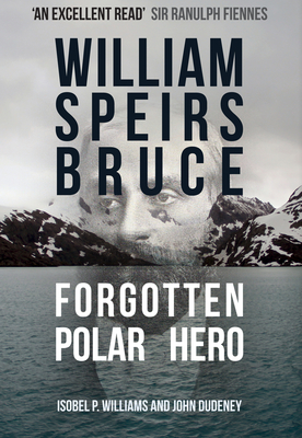 William Speirs Bruce: Forgotten Polar Hero - Williams, Isobel P, and Dudeney, John