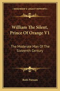 William the Silent, Prince of Orange V1: The Moderate Man of the Sixteenth Century