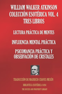 William Walker Atkinson Coleccin Esotrica Vol. 4 Tres Libros: Lectura Prctica De Mentes; Influencia Mental Prctica; Psicomancia Prctica Y Observacin De Cristales - Chaves Mesn, Mauricio (Translated by), and Atkinson, William Walker