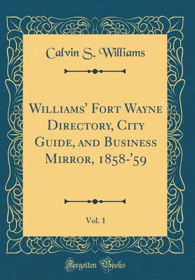 Williams' Fort Wayne Directory, City Guide, and Business Mirror, 1858-'59, Vol. 1 (Classic Reprint) - Williams, Calvin S