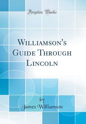 Williamson's Guide Through Lincoln (Classic Reprint) - Williamson, James