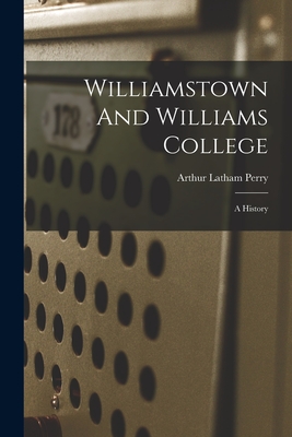 Williamstown And Williams College: A History - Perry, Arthur Latham