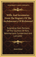 Wills and Inventories from the Registry of the Archdeaconry of Richmond: Extending Over Portions of the Counties of York, Westmerland, Cumberland and Lancaster