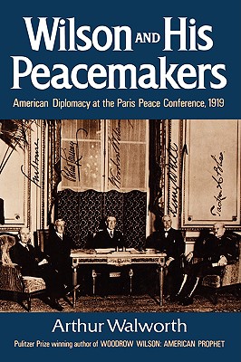 Wilson and His Peacemakers: American Diplomacy at the Paris Peace Conference, 1919 - Walworth, Arthur