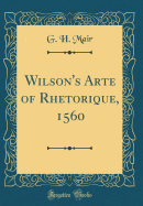 Wilson's Arte of Rhetorique, 1560 (Classic Reprint)