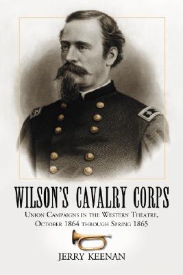 Wilson's Cavalry Corps: Union Campaigns in the Western Theatre, October 1864 Through Spring 1865 - Keenan, Jerry