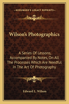 Wilson's Photographics: A Series Of Lessons, Accompanied By Notes, On All The Processes Which Are Needful In The Art Of Photography - Wilson, Edward L