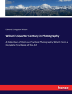 Wilson's Quarter Century in Photography: A Collection of Hints on Practical Photography Which Form a Complete Text Book of the Art