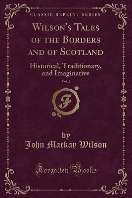 Wilson's Tales of the Borders and of Scotland, Vol. 2: Historical, Traditionary, and Imaginative (Classic Reprint) - Wilson, John MacKay