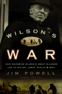 Wilson's War: How Woodrow Wilson's Great Blunder Led to Hitler, Lenin, Stalin, and World War II