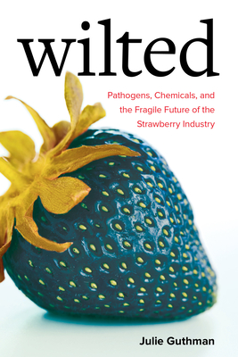 Wilted: Pathogens, Chemicals, and the Fragile Future of the Strawberry Industry Volume 6 - Guthman, Julie