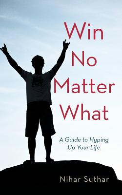 Win No Matter What: A Guide to Hyping Up Your Life - Suthar, Nihar