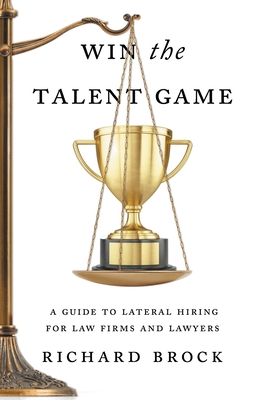 Win the Talent Game: A Guide to Lateral Hiring for Law Firms and Lawyers - Brock, Richard