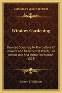 Window Gardening: Devoted Specially To The Culture Of Flowers And Ornamental Plants, For Indoor Use And Parlor Decoration (1878)