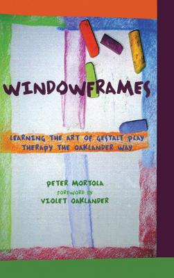 Windowframes: Learning the Art of Gestalt Play Therapy the Oaklander Way - Mortola, Peter