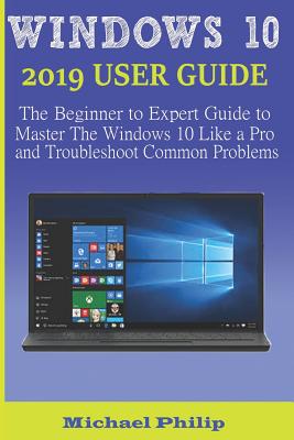 Windows 10 2019 User Guide: The Beginner to Expert Guide to Master the Windows 10 like a Pro and Troubleshoot Common Problems - Philip, Michael