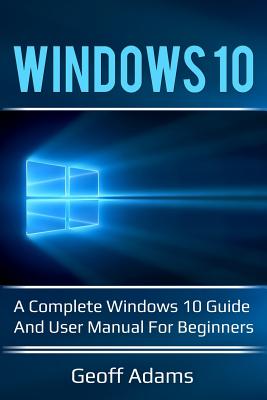 Windows 10: A Complete Windows 10 Guide and User Manual for Beginners! - Adams, Geoff