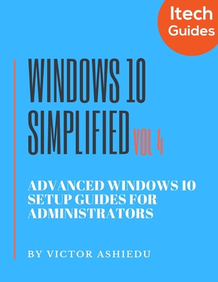 Windows 10 Simplified: Advanced Windows 10 Setup Guides for Administrators - Ashiedu, Victor