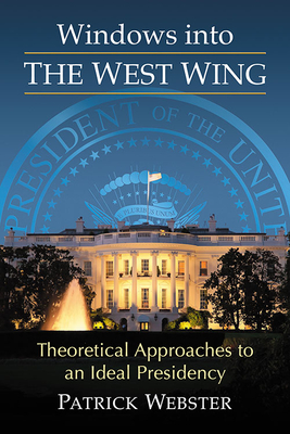 Windows into The West Wing: Theoretical Approaches to an Ideal Presidency - Webster, Patrick