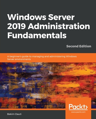 Windows Server 2019 Administration Fundamentals: A beginner's guide to managing and administering Windows Server environments, 2nd Edition - Dauti, Bekim