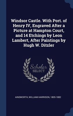 Windsor Castle. With Port. of Henry IV, Engraved After a Picture at Hampton Court, and 14 Etchings by Leon Lambert, After Paintings by Hugh W. Ditzler - Ainsworth, William Harrison 1805-1882 (Creator)