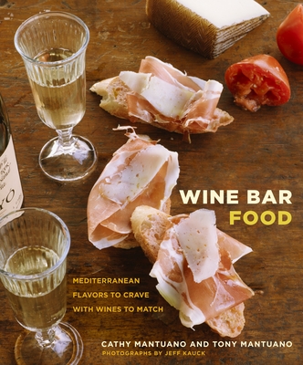 Wine Bar Food: Mediterranean Flavors to Crave with Wines to Match: A Cookbook - Mantuano, Cathy, and Mantuano, Tony