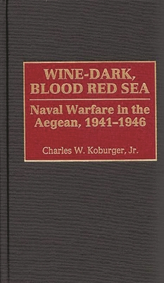 Wine-Dark, Blood Red Sea: Naval Warfare in the Aegean, 1941-1946 - Koburger, Charles
