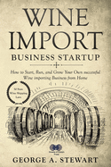 Wine Import Business Startup: How to Start, Run, and Grow Your Own successful Wine importing Business from Home