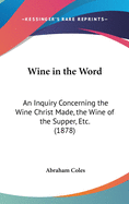 Wine in the Word: An Inquiry Concerning the Wine Christ Made, the Wine of the Supper, Etc. (1878)