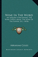 Wine In The Word: An Inquiry Concerning The Wine Christ Made, The Wine Of The Supper, Etc. (1878)