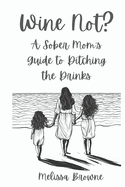 Wine Not? A Sober Mom's Guide to Ditching the Drinks: Because Motherhood Is Hard Enough Without A Hangover