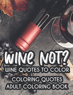 Wine Not? Wine Quotes To Color Coloring Quotes Adult Coloring Book: Relaxing Coloring Book For Wine Lovers, Wine-Themed Quotes And Images For Entertainment