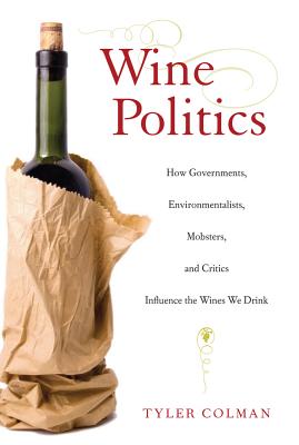 Wine Politics: How Governments, Environmentalists, Mobsters, and Critics Influence the Wines We Drink - Colman, Tyler, PH.D., PH D