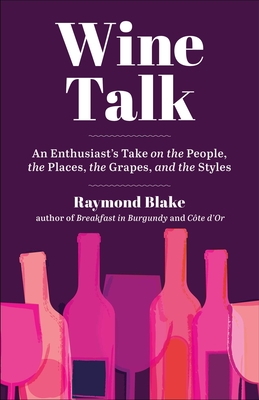 Wine Talk: An Enthusiast's Take on the People, the Places, the Grapes, and the Styles - Blake, Raymond