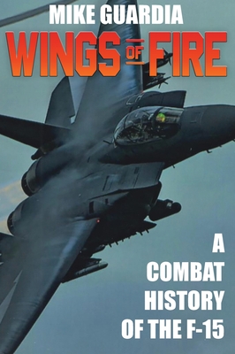 Wings of Fire: A Combat History of F-15 - Guardia, Mike