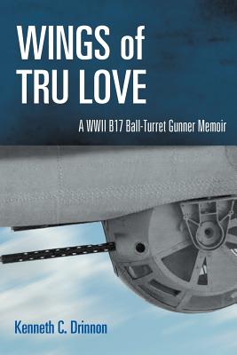 Wings of Tru Love: A WWII B17 Ball-Turret Gunner Memoir - Drinnon, Kenneth C