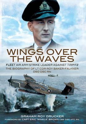 Wings Over the Waves: The Biography and Letters of Lieut. Com. Roy Baker-Falkner Dso Dsc RN - Drucker, Graham