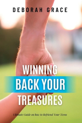 Winning Back Your Treasures: Ultimate Guide on how to Befriend Your Teens - Grace, Deborah