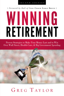 Winning Retirement (Second Edition): Proven Strategies to Make Your Money Last and to Win Over Wall Street, Health-Care & Big Government Spending - Taylor, Greg, and Bruce, Earle (Foreword by)