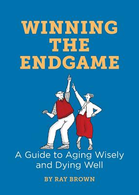 Winning the Endgame: A Guide to Aging Wisely and Dying Well - Brown, Ray
