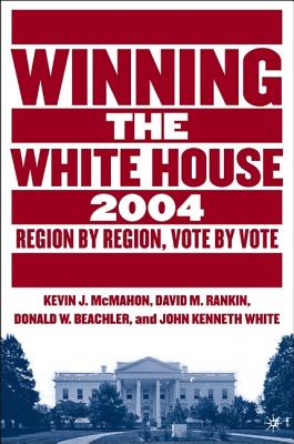 Winning the White House, 2004: Region by Region, Vote by Vote - McMahon, K (Editor), and Rankin, David M, and Beachler, D (Editor)