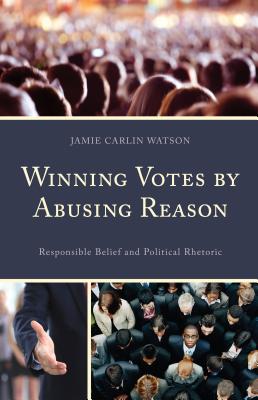 Winning Votes by Abusing Reason: Responsible Belief and Political Rhetoric - Watson, Jamie Carlin