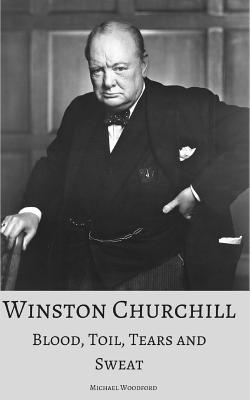 Winston Churchill: Blood, Toil, Tears and Sweat: A True Account of the Life and Times of the UK's Greatest Prime Minister - Woodford, Michael